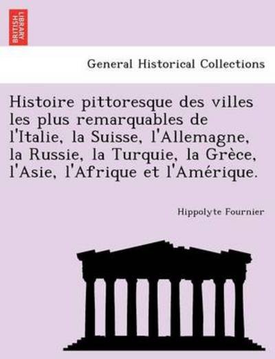 Cover for Hippolyte Fournier · Histoire Pittoresque Des Villes Les Plus Remarquables De L'italie, La Suisse, L'allemagne, La Russie, La Turquie, La Gre Ce, L'asie, L'afrique et L'am (Taschenbuch) (2011)