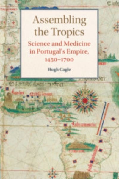 Cover for Cagle, Hugh (University of Utah) · Assembling the Tropics: Science and Medicine in Portugal's Empire, 1450–1700 - Studies in Comparative World History (Paperback Book) (2019)