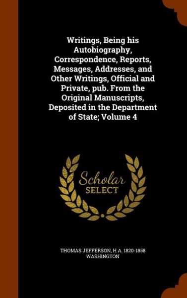 Cover for Thomas Jefferson · Writings, Being His Autobiography, Correspondence, Reports, Messages, Addresses, and Other Writings, Official and Private, Pub. from the Original Manuscripts, Deposited in the Department of State; Volume 4 (Gebundenes Buch) (2015)