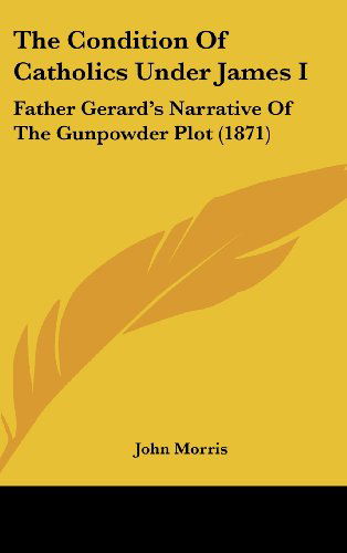 Cover for John Morris · The Condition of Catholics Under James I: Father Gerard's Narrative of the Gunpowder Plot (1871) (Gebundenes Buch) (2008)