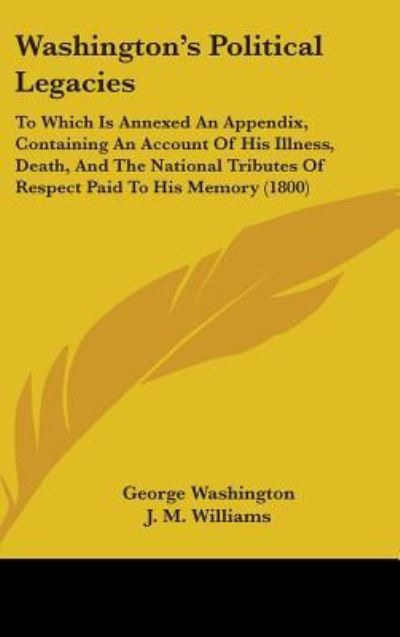 Cover for George Washington · Washington's Political Legacies: to Which is Annexed an Appendix, Containing an Account of His Illness, Death, and the National Tributes of Respect Pa (Hardcover Book) (2008)