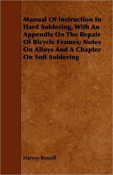 Cover for Harvey Rowell · Manual of Instruction in Hard Soldering, with an Appendix on the Repair of Bicycle Frames; Notes on Alloys and a Chapter on Soft Soldering (Paperback Book) (2008)