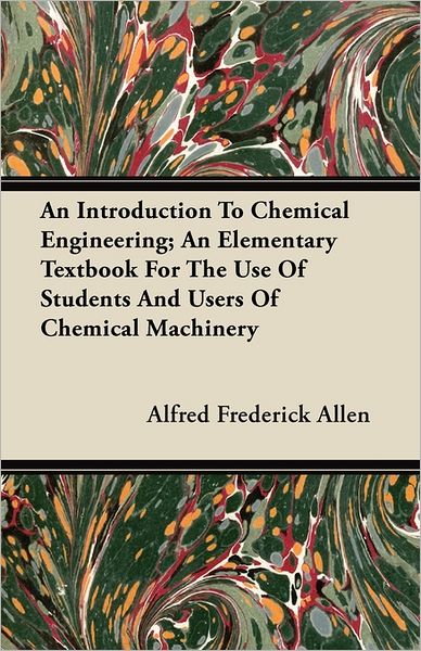 An Introduction To Chemical Engineering; An Elementary Textbook For The Use Of Students And Users Of Chemical Machinery - Alfred Frederick Allen - Books - Read Books - 9781446069424 - June 16, 2011