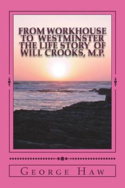 From Workhouse to Westminster The Life Story of Will Crooks, M.P. - George Haw - Books - Createspace Independent Publishing Platf - 9781720413424 - June 17, 2018