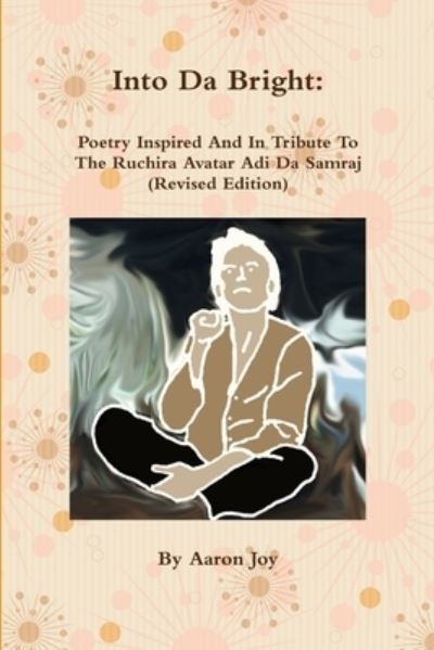 Into Da Bright: Poetry Inspired And In Tribute To The Ruchira Avatar Adi Da Samraj - Aaron Joy - Books - Lulu.com - 9781794869424 - January 19, 2020