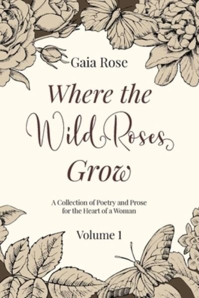 Cover for Gaia Rose · Where The Wild Roses Grow: Poetry and Prose for a Woman's Heart - VOLUME I (Pocketbok) (2020)