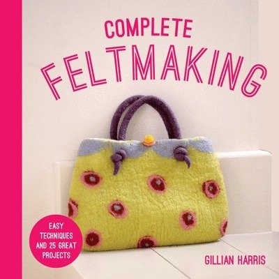 Cover for Gillian Harris · Complete Feltmaking: Easy Techniques and 25 Great Projects (Paperback Book) (2018)