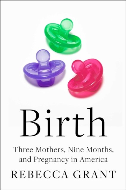 Cover for Rebecca Grant · Birth: Three Mothers, Nine Months, and Pregnancy in America (Gebundenes Buch) (2023)