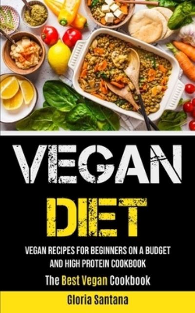 Vegan Diet: Vegan Recipes For Beginners On A Budget And High Protein Cookbook (The Best Vegan Cookbook) - Gloria Santana - Books - Micheal Kannedy - 9781990061424 - September 23, 2020