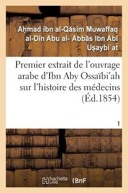 Premier Extrait De L'ouvrage Arabe D'ibn Aby Ossaibi'ah Sur L'histoire Des Medecins T01 - Ibn Ab - Bøger - Hachette Livre - Bnf - 9782011910424 - 1. august 2015