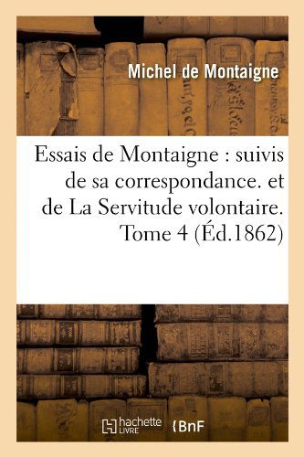 Essais De Montaigne: Suivis De Sa Correspondance. et De La Servitude Volontaire. Tome 4 (Ed.1862) (French Edition) - Michel De Montaigne - Kirjat - HACHETTE LIVRE-BNF - 9782012661424 - perjantai 1. kesäkuuta 2012