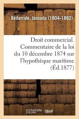 Cover for Bedarride-j · Droit commercial. Commentaire de la loi du 10 décembre 1874 sur l'hypothèque maritime (Taschenbuch) (2018)