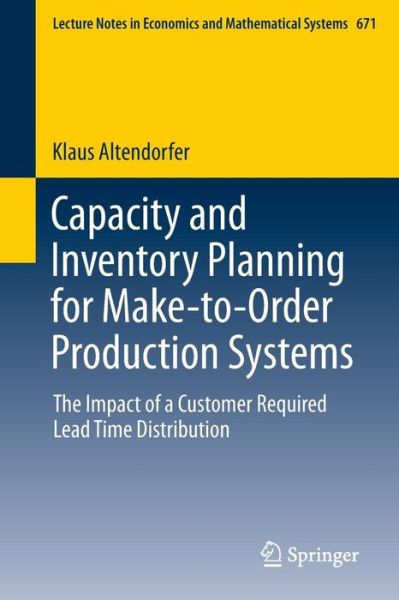 Klaus Altendorfer · Capacity and Inventory Planning for Make-to-Order Production Systems: The Impact of a Customer Required Lead Time Distribution - Lecture Notes in Economics and Mathematical Systems (Paperback Book) [2014 edition] (2013)