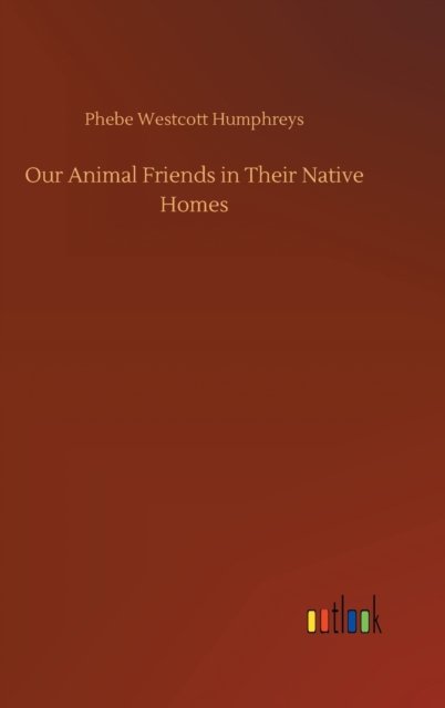 Cover for Phebe Westcott Humphreys · Our Animal Friends in Their Native Homes (Hardcover Book) (2020)