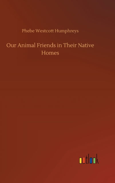 Cover for Phebe Westcott Humphreys · Our Animal Friends in Their Native Homes (Hardcover Book) (2020)