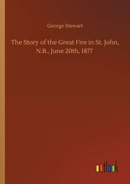 Cover for George Stewart · The Story of the Great Fire in St. John, N.B., June 20th, 1877 (Taschenbuch) (2020)