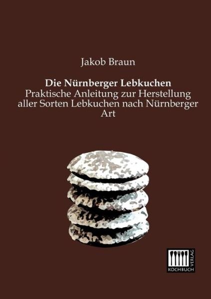 Cover for Jakob Braun · Die Nuernberger Lebkuchen: Praktische Anleitung Zur Herstellung Aller Sorten Lebkuchen Nach Nuernberger Art (Pocketbok) [German edition] (2013)