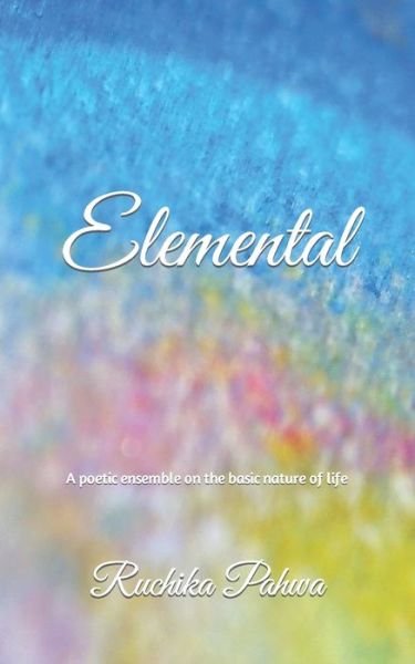 Cover for Ruchika Pahwa · Elemental: A poetic ensemble on the basic nature of life (Pocketbok) (2021)