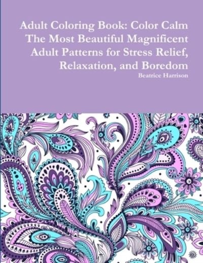 Adult Coloring Book: Color Calm The Most Beautiful Magnificent Adult Patterns for Stress Relief, Relaxation, and Boredom - Beatrice Harrison - Livros - Lulu.com - 9780359112425 - 24 de setembro de 2018
