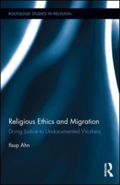 Cover for Ilsup Ahn · Religious Ethics and Migration: Doing Justice to Undocumented Workers - Routledge Studies in Religion (Hardcover Book) (2013)