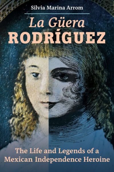 Cover for Silvia Marina Arrom · La Guera Rodriguez: The Life and Legends of a Mexican Independence Heroine (Hardcover Book) (2021)