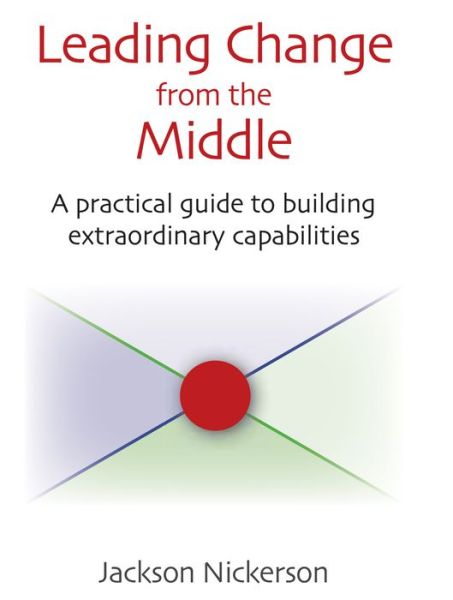 Leading Change from the Middle: A Practical Guide to Building Extraordinary Capabilities - Jackson Nickerson - Books - Rowman & Littlefield - 9780815739425 - May 9, 2014