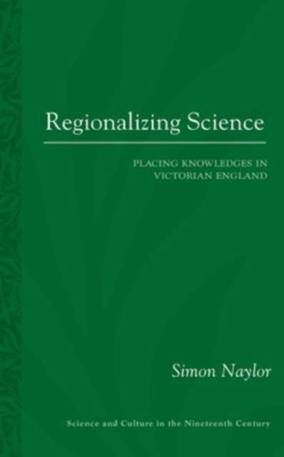 Cover for Simon Naylor · Regionalizing Science: Placing Knowledges in Victorian England - Science and Culture in the Nineteenth Century (Paperback Book) (2020)