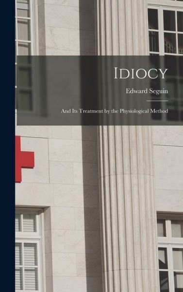 Cover for Edward 1812-1880 Seguin · Idiocy: and Its Treatment by the Physiological Method (Hardcover Book) (2021)