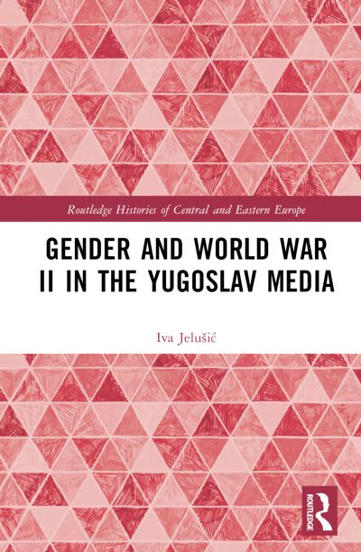 Cover for Jelusic, Iva (Christian Michelsen Institute, Norway) · Gender and World War II in the Yugoslav Media - Routledge Histories of Central and Eastern Europe (Hardcover Book) (2024)