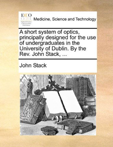 Cover for John Stack · A Short System of Optics, Principally Designed for the Use of Undergraduates in the University of Dublin. by the Rev. John Stack, ... (Paperback Book) (2010)