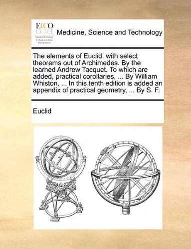 Cover for Euclid · The Elements of Euclid: with Select Theorems out of Archimedes. by the Learned Andrew Tacquet. to Which Are Added, Practical Corollaries, ... by ... Appendix of Practical Geometry, ... by S. F. (Paperback Bog) (2010)