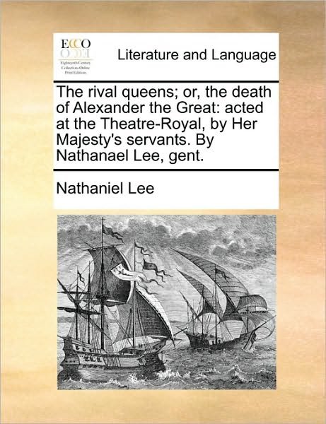 The Rival Queens; Or, the Death of Alexander the Great: Acted at the Theatre-royal, by Her Majesty's Servants. by Nathanael Lee, Gent. - Nathaniel Lee - Books - Gale Ecco, Print Editions - 9781170794425 - June 10, 2010