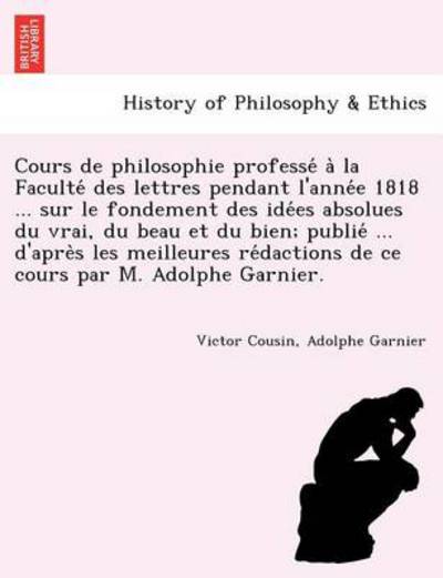 Cover for Victor Cousin · Cours De Philosophie Professe a La Faculte Des Lettres Pendant L'anne E 1818 ... Sur Le Fondement Des Ide Es Absolues Du Vrai, Du Beau et Du Bien; Pub (Paperback Book) (2011)