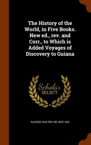 Cover for Sir Walter Raleigh · The History of the World, in Five Books. New Ed., REV. and Corr., to Which Is Added Voyages of Discovery to Guiana (Hardcover Book) (2015)