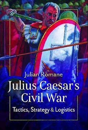 Julius Caesar's Civil War: Tactics, Strategies and Logistics - Julian Romane - Libros - Pen & Sword Books Ltd - 9781399089425 - 2 de junio de 2023