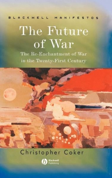Cover for Coker, Christopher (London School of Economics and Political Science) · The Future of War: The Re-Enchantment of War in the Twenty-First Century - Wiley-Blackwell Manifestos (Hardcover Book) (2004)