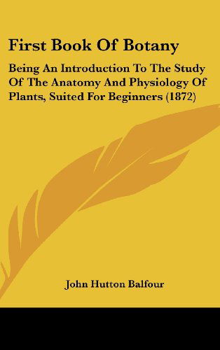 Cover for John Hutton Balfour · First Book of Botany: Being an Introduction to the Study of the Anatomy and Physiology of Plants, Suited for Beginners (1872) (Hardcover Book) (2008)