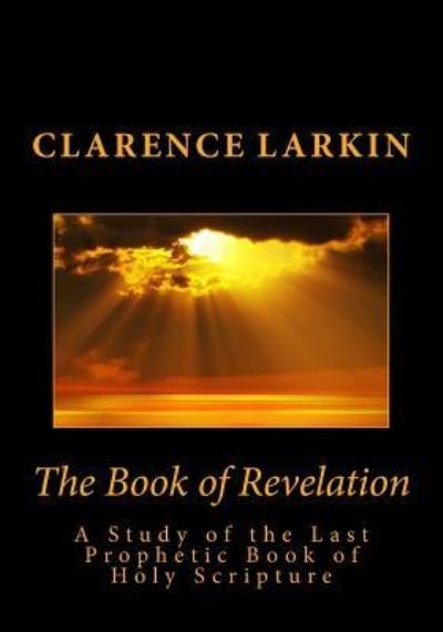 The Book of Revelation: a Study of the Last Prophetic Book of Holy Scripture - Clarence Larkin - Books - Createspace - 9781492193425 - August 19, 2013