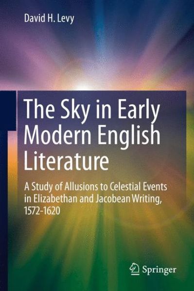 The Sky in Early Modern English Literature: A Study of Allusions to Celestial Events in Elizabethan and Jacobean Writing, 1572-1620 - David H. Levy - Books - Springer-Verlag New York Inc. - 9781493901425 - October 8, 2014