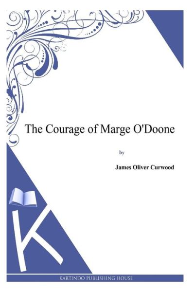 The Courage of Marge O'doone - James Oliver Curwood - Books - Createspace - 9781494991425 - January 13, 2014