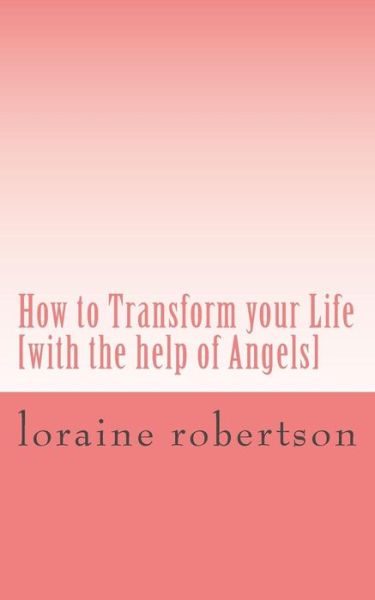 How to Transform Your Life: [with the Help of Angels] - Loraine Robertson - Książki - Createspace - 9781496009425 - 19 lutego 2014