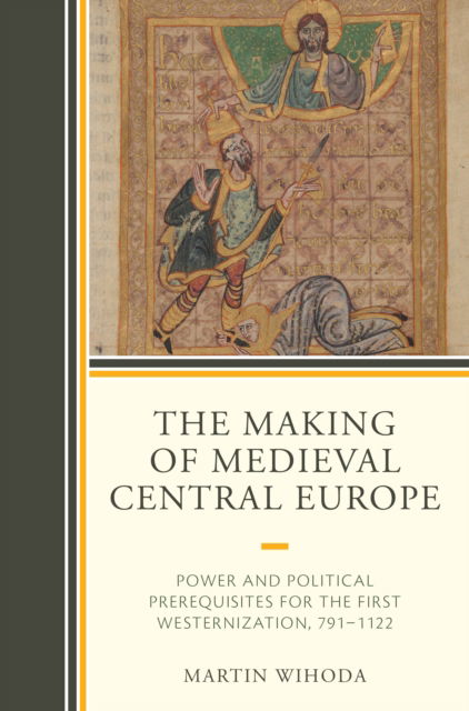 The Making of Medieval Central Europe: Power and Political Prerequisites for the First Westernization, 791-1122 - Martin Wihoda - Books - Lexington Books - 9781498568425 - August 13, 2024