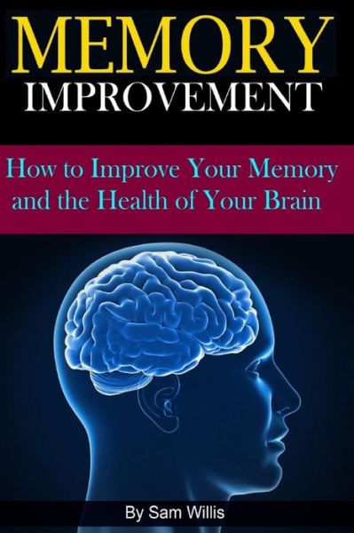 Memory Improvement: How to Improve Your Memory and the Health of Your Brain - Sam Willis - Bøker - Createspace - 9781514835425 - 6. juli 2015