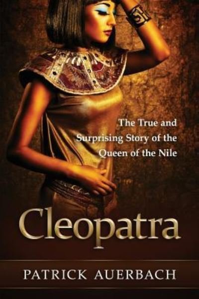 Cleopatra The True and Surprising Story of the Queen of the Nile - Patrick Auerbach - Bøger - CreateSpace Independent Publishing Platf - 9781537407425 - 6. september 2016