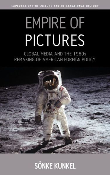 Cover for Soenke Kunkel · Empire of Pictures: Global Media and the 1960s Remaking of American Foreign Policy - Explorations in Culture and International History (Hardcover Book) (2015)