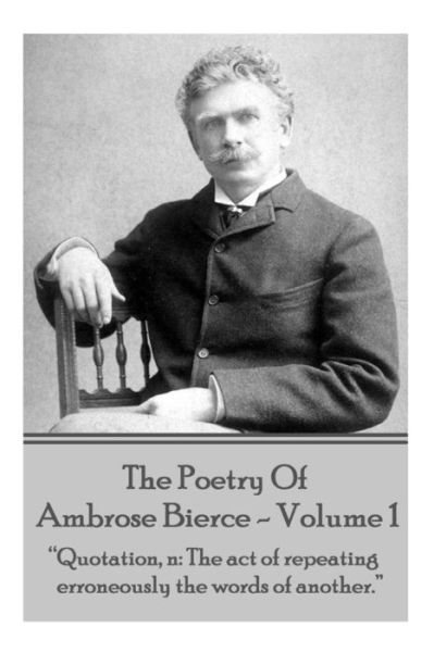 Cover for Ambrose Bierce · Ambrose Bierce - the Poetry of Ambrose Bierce - Volume 1: Quotation, N: the Act of Repeating Erroneously the Words of Another. (Taschenbuch) (2015)