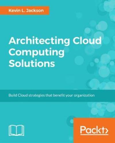 Architecting Cloud Computing Solutions: Build cloud strategies that align technology and economics while effectively managing risk - Kevin L. Jackson - Livros - Packt Publishing Limited - 9781788472425 - 30 de maio de 2018