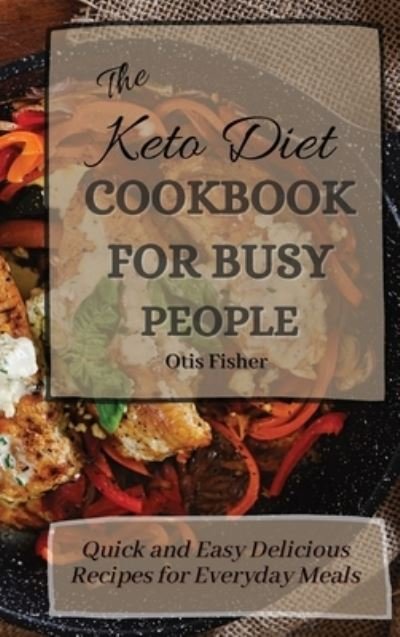 Cover for Otis Fisher · The Keto Diet Cookbook For Busy People: Quick and Easy Delicious Recipes for Everyday Meals (Hardcover Book) (2021)