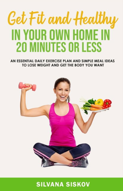 Cover for Silvana Siskov · GET FIT AND HEALTHY IN YOUR OWN HOME: An Essential Daily Exercise Plan and Simple Meal Ideas to Lose Weight and Get the Body You Want (Paperback Book) (2020)