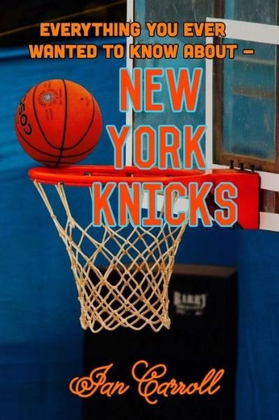 Everything You Ever Wanted to Know about New York Knicks - MR Ian Carroll - Książki - Createspace Independent Publishing Platf - 9781981109425 - 23 listopada 2017